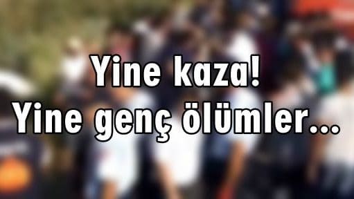 Yine kaza! Yine genç ölümler…
